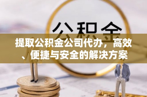 志丹提取公积金公司代办，高效、便捷与安全的解决方案