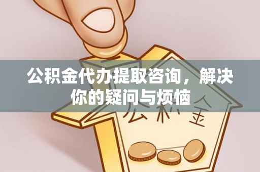 志丹公积金代办提取咨询，解决你的疑问与烦恼