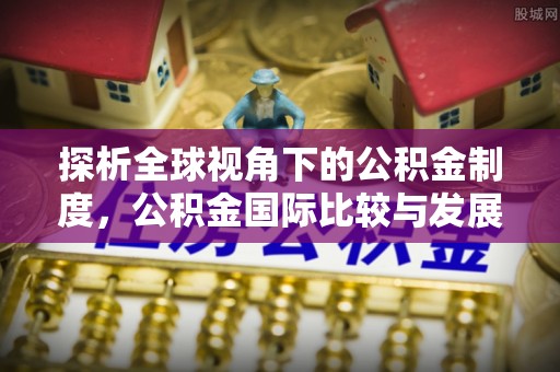 志丹探析全球视角下的公积金制度，公积金国际比较与发展趋势