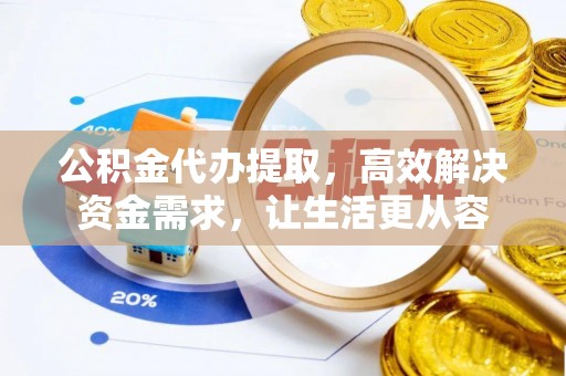 志丹公积金代办提取，高效解决资金需求，让生活更从容