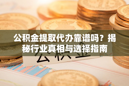 志丹公积金提取代办靠谱吗？揭秘行业真相与选择指南