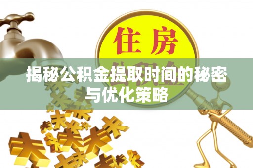 志丹揭秘公积金提取时间的秘密与优化策略