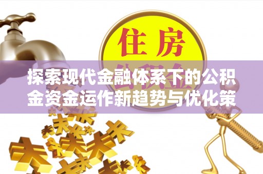 志丹探索现代金融体系下的公积金资金运作新趋势与优化策略