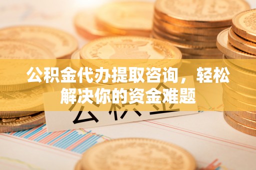 志丹公积金代办提取咨询，轻松解决你的资金难题