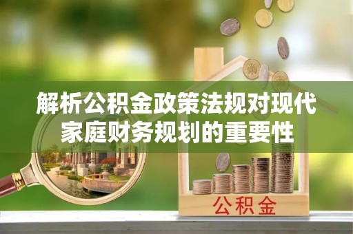 志丹解析公积金政策法规对现代家庭财务规划的重要性