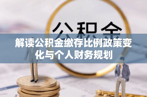 志丹解读公积金缴存比例政策变化与个人财务规划