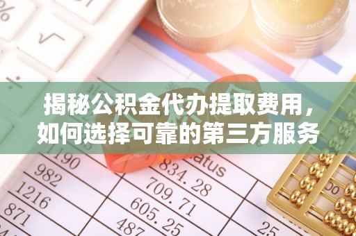 志丹揭秘公积金代办提取费用，如何选择可靠的第三方服务