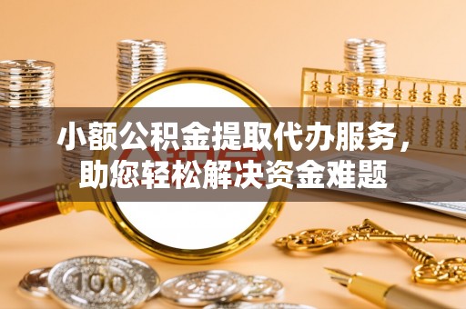 志丹小额公积金提取代办服务，助您轻松解决资金难题