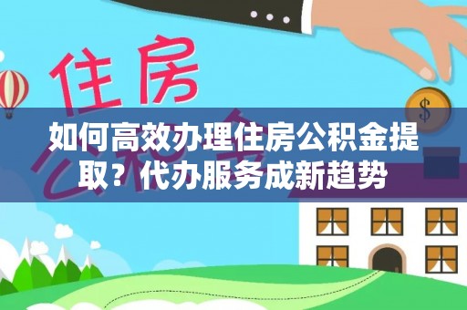 志丹如何高效办理住房公积金提取？代办服务成新趋势