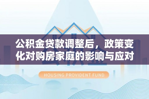 志丹公积金贷款调整后，政策变化对购房家庭的影响与应对策略