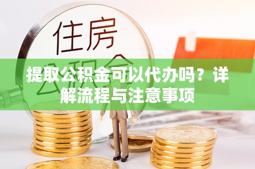 志丹提取公积金可以代办吗？详解流程与注意事项