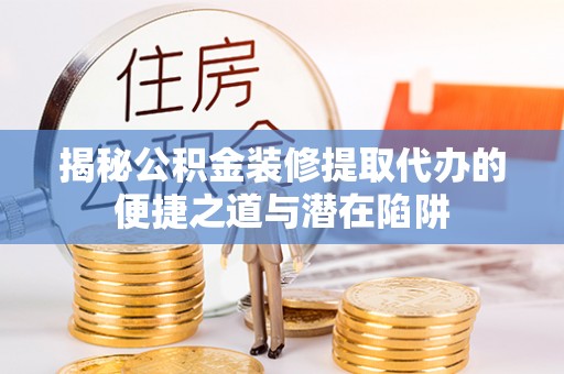 志丹揭秘公积金装修提取代办的便捷之道与潜在陷阱