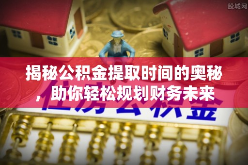 志丹揭秘公积金提取时间的奥秘，助你轻松规划财务未来