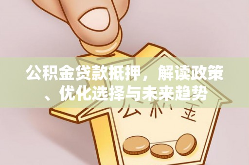 志丹公积金贷款抵押，解读政策、优化选择与未来趋势
