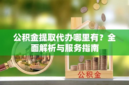 志丹公积金提取代办哪里有？全面解析与服务指南