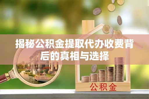 志丹揭秘公积金提取代办收费背后的真相与选择