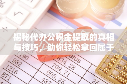 志丹揭秘代办公积金提取的真相与技巧，助你轻松拿回属于你的钱