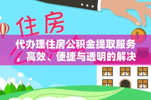 志丹代办理住房公积金提取服务，高效、便捷与透明的解决方案