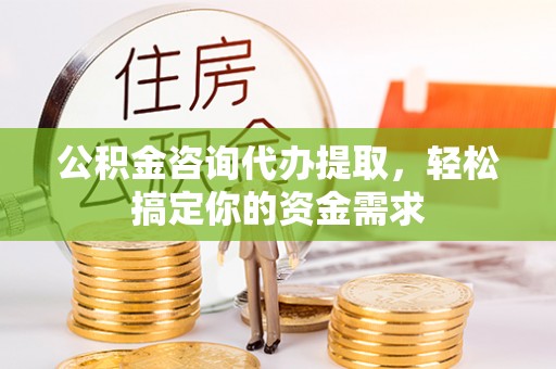 志丹公积金咨询代办提取，轻松搞定你的资金需求