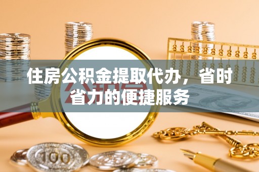 志丹住房公积金提取代办，省时省力的便捷服务