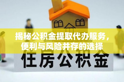 志丹揭秘公积金提取代办服务，便利与风险并存的选择