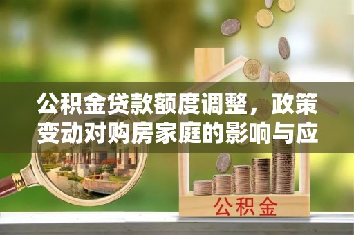 志丹公积金贷款额度调整，政策变动对购房家庭的影响与应对策略