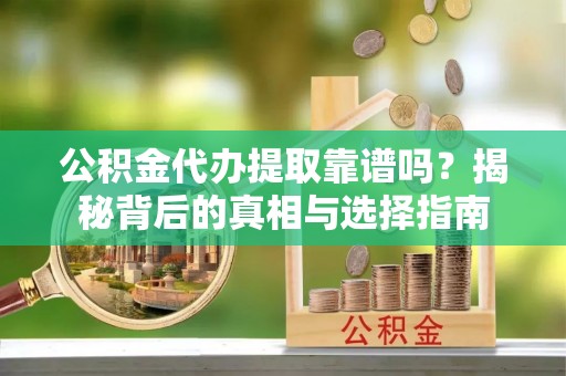志丹公积金代办提取靠谱吗？揭秘背后的真相与选择指南