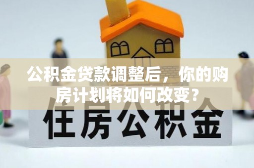 志丹公积金贷款调整后，你的购房计划将如何改变？