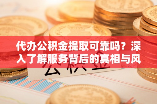 志丹代办公积金提取可靠吗？深入了解服务背后的真相与风险