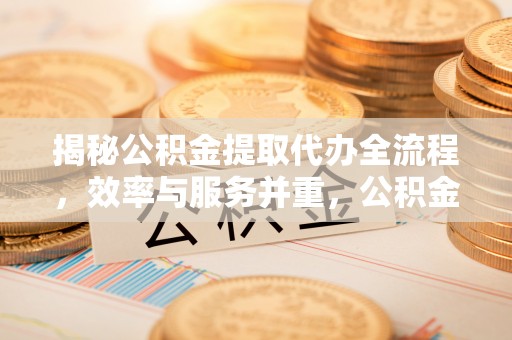 志丹揭秘公积金提取代办全流程，效率与服务并重，公积金提取代办要多久不再是难题
