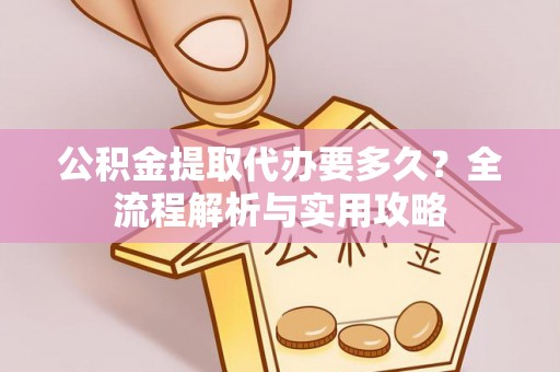 志丹公积金提取代办要多久？全流程解析与实用攻略