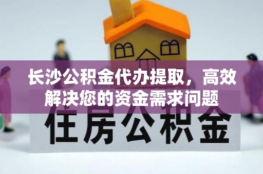 志丹长沙公积金代办提取，高效解决您的资金需求问题