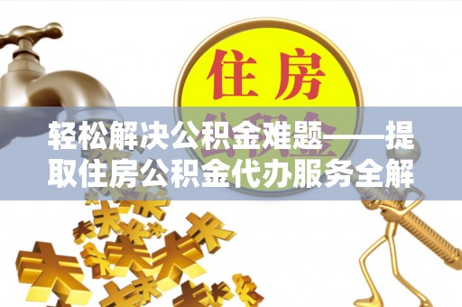 志丹轻松解决公积金难题——提取住房公积金代办服务全解析