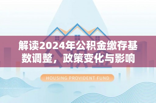 志丹解读2024年公积金缴存基数调整，政策变化与影响