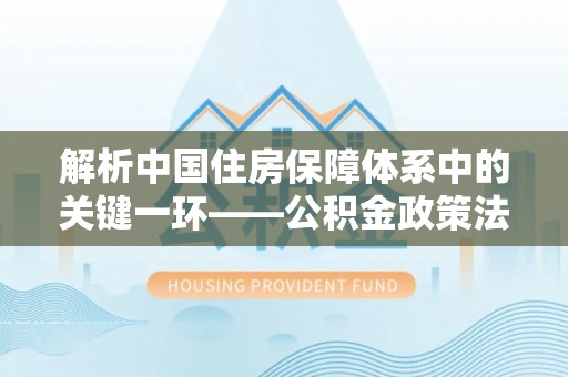 志丹解析中国住房保障体系中的关键一环——公积金政策法规的演变与影响