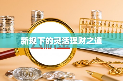 志丹新规下的灵活理财之道