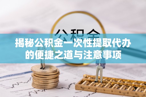 志丹揭秘公积金一次性提取代办的便捷之道与注意事项