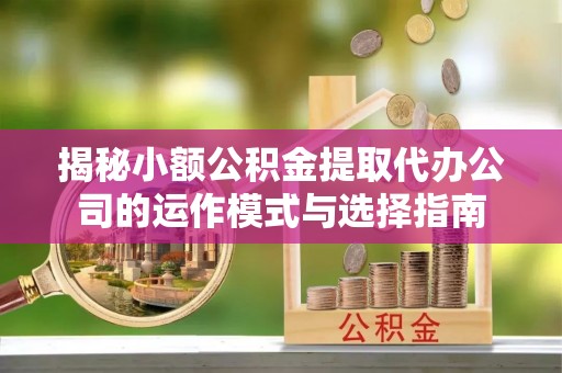 志丹揭秘小额公积金提取代办公司的运作模式与选择指南