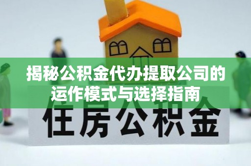 志丹揭秘公积金代办提取公司的运作模式与选择指南