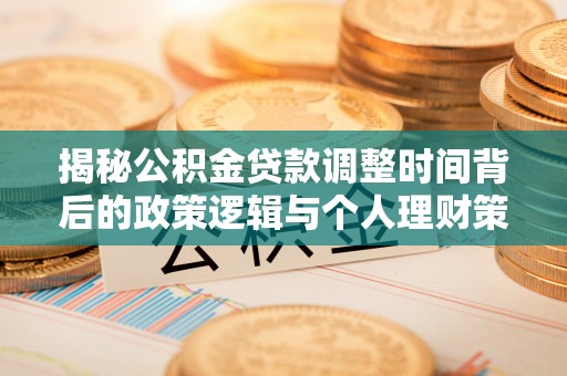 志丹揭秘公积金贷款调整时间背后的政策逻辑与个人理财策略