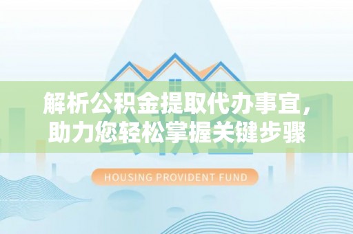 志丹解析公积金提取代办事宜，助力您轻松掌握关键步骤