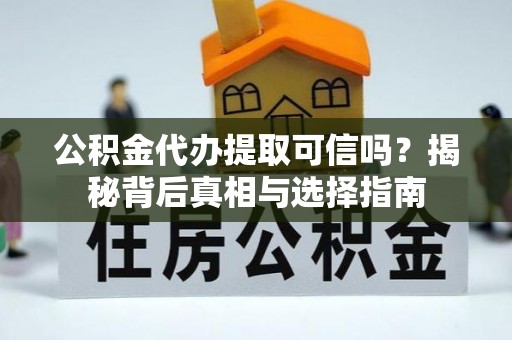 志丹公积金代办提取可信吗？揭秘背后真相与选择指南