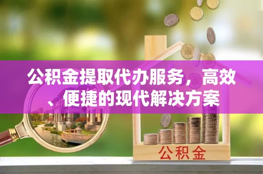 志丹公积金提取代办服务，高效、便捷的现代解决方案