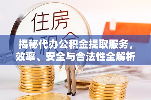 志丹揭秘代办公积金提取服务，效率、安全与合法性全解析