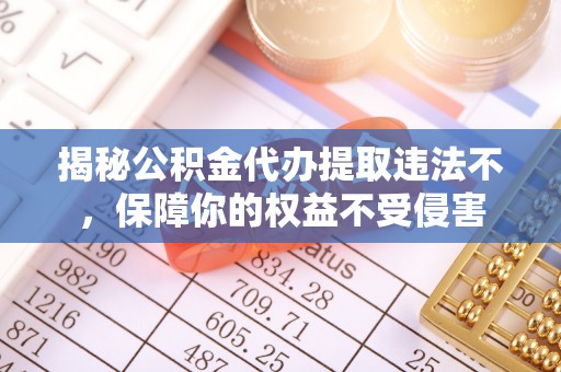 志丹揭秘公积金代办提取违法不，保障你的权益不受侵害