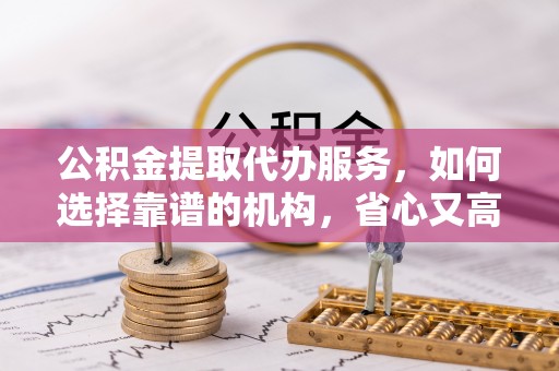 志丹公积金提取代办服务，如何选择靠谱的机构，省心又高效