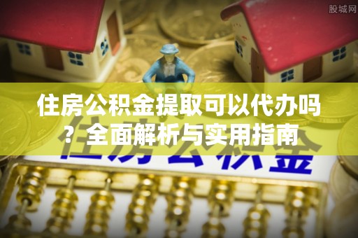 志丹住房公积金提取可以代办吗？全面解析与实用指南