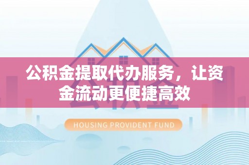 志丹公积金提取代办服务，让资金流动更便捷高效
