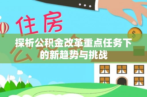 志丹探析公积金改革重点任务下的新趋势与挑战