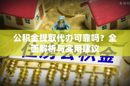 志丹公积金提取代办可靠吗？全面解析与实用建议